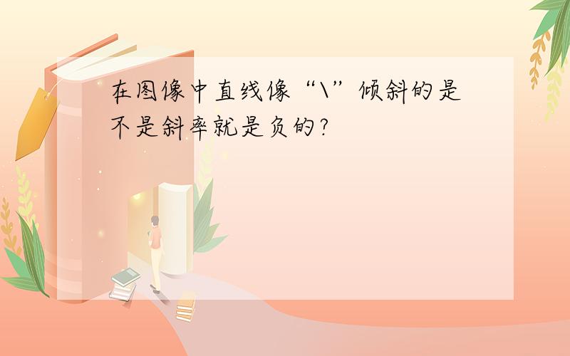 在图像中直线像“\”倾斜的是不是斜率就是负的?