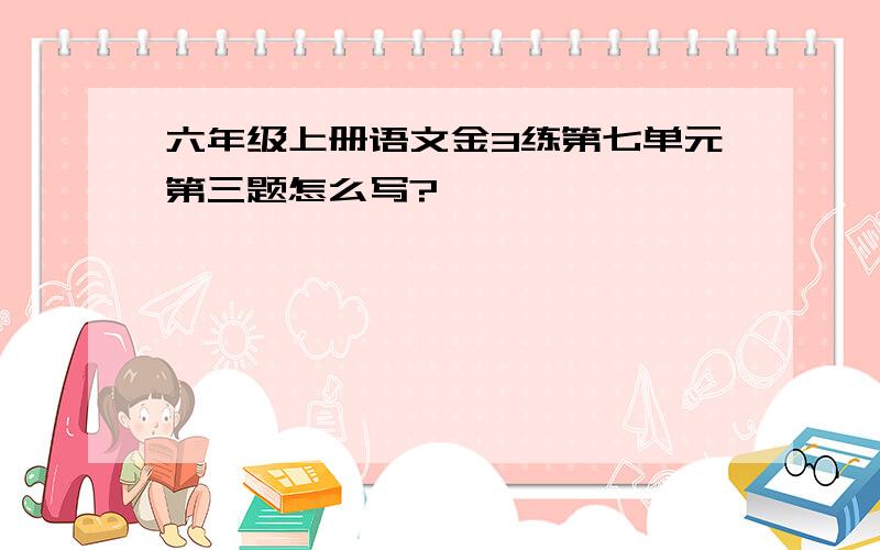 六年级上册语文金3练第七单元第三题怎么写?