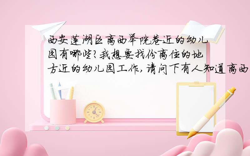 西安莲湖区离西举院巷近的幼儿园有哪些?我想要找份离住的地方近的幼儿园工作,请问下有人知道离西举院巷近的幼儿园有哪些么?