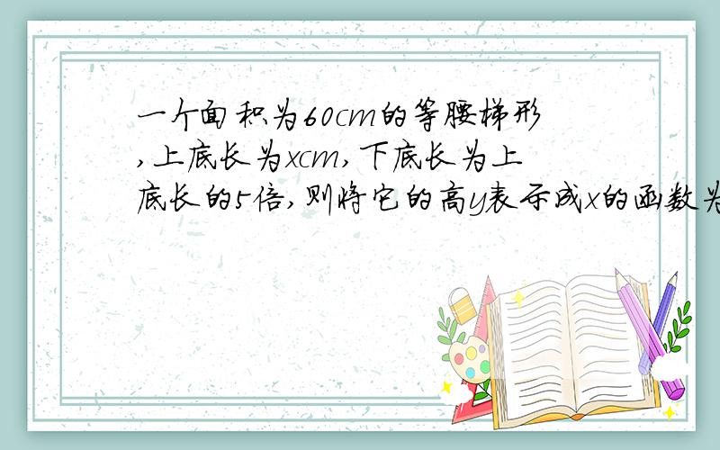 一个面积为60cm的等腰梯形,上底长为xcm,下底长为上底长的5倍,则将它的高y表示成x的函数为______.