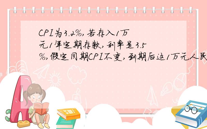 CPI为3.2%,若存入1万元1年定期存款,利率是3.5%,假定同期CPI不变,到期后这1万元人民币的实际购买力?