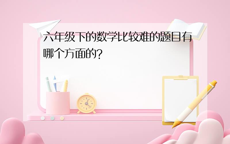 六年级下的数学比较难的题目有哪个方面的?