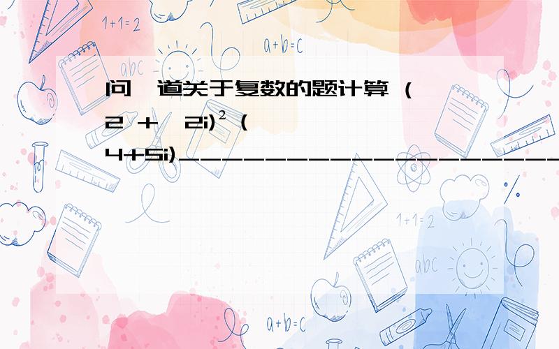 问一道关于复数的题计算 (√2 +√2i)²（4+5i)___________________(5-4i)(1-i)答错了是三次方不是平方