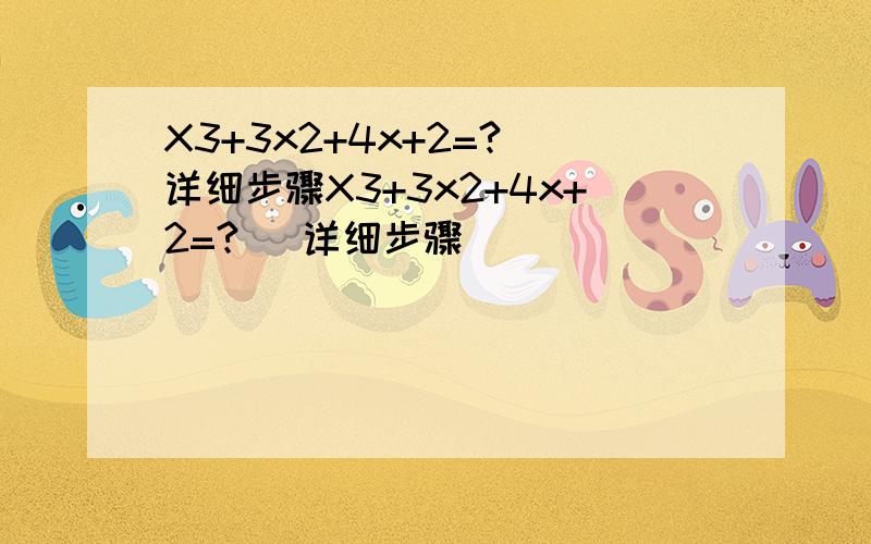 X3+3x2+4x+2=? 详细步骤X3+3x2+4x+2=?   详细步骤