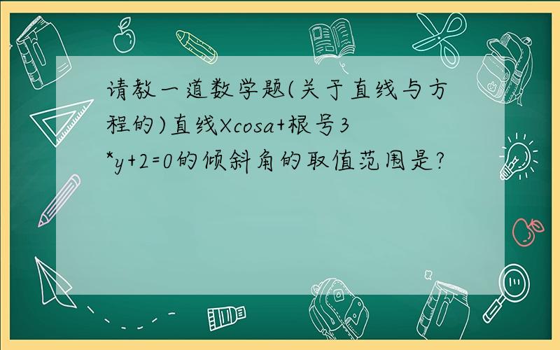 请教一道数学题(关于直线与方程的)直线Xcosa+根号3*y+2=0的倾斜角的取值范围是?