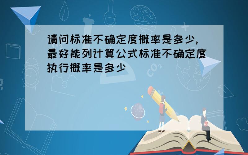 请问标准不确定度概率是多少,最好能列计算公式标准不确定度执行概率是多少