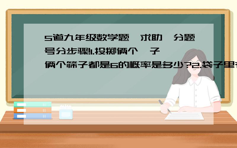 5道九年级数学题,求助,分题号分步骤!1.投掷俩个骰子,俩个筛子都是6的概率是多少?2.袋子里有7个大小相同的球,其中4个白色,3个黄色,摸球后放回袋子里,连模俩次,两次都摸到黄球的概率是多少