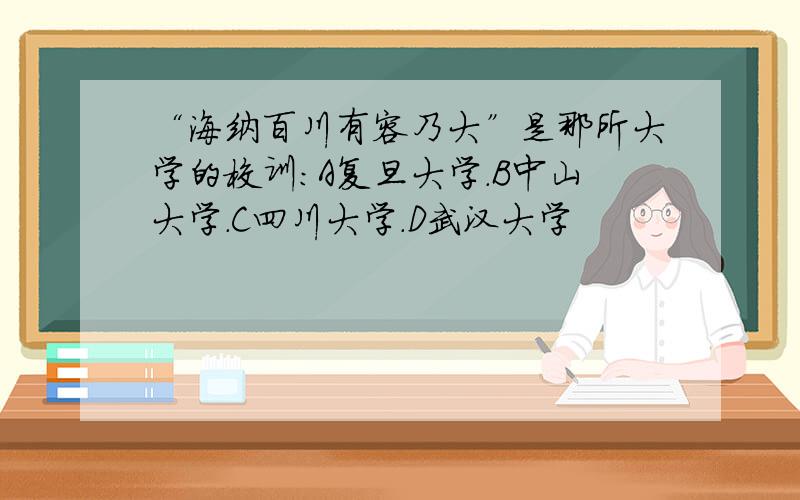 “海纳百川有容乃大”是那所大学的校训：A复旦大学.B中山大学.C四川大学.D武汉大学