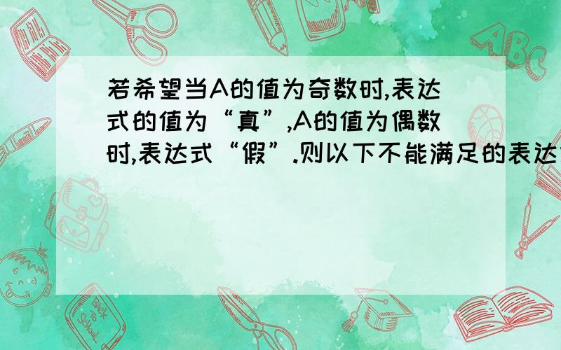 若希望当A的值为奇数时,表达式的值为“真”,A的值为偶数时,表达式“假”.则以下不能满足的表达式是A%2 = = 1    !(A%2 = = 0)    !(A%2)    A%2