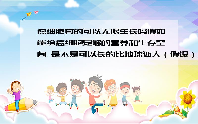 癌细胞真的可以无限生长吗假如能给癌细胞足够的营养和生存空间 是不是可以长的比地球还大（假设）如果能的话 那它会是什么形状?