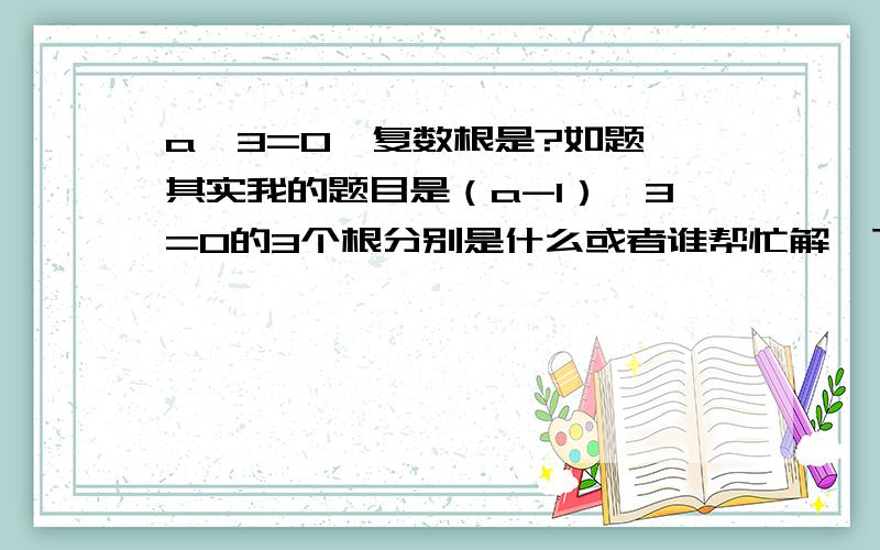 a^3=0,复数根是?如题,其实我的题目是（a-1）^3=0的3个根分别是什么或者谁帮忙解一下这个数列An=3*A(n-1)-2*A(n-2)+A(n-3),A0=A1=1,A2=2