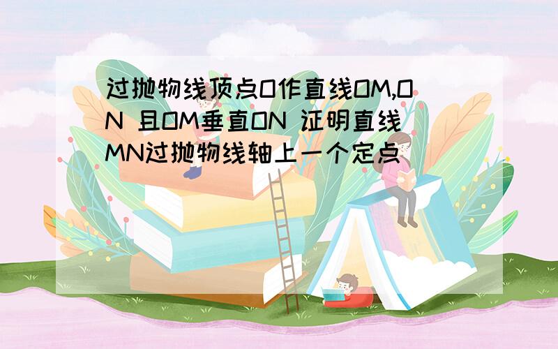 过抛物线顶点O作直线OM,ON 且OM垂直ON 证明直线MN过抛物线轴上一个定点