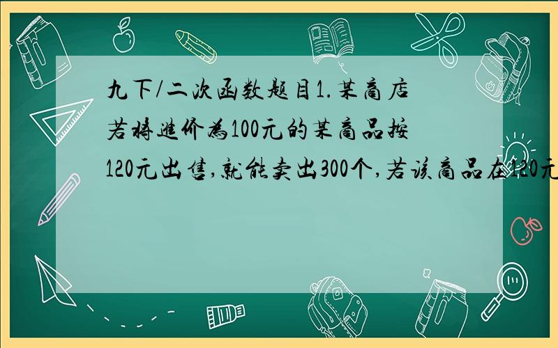 九下/二次函数题目1.某商店若将进价为100元的某商品按120元出售,就能卖出300个,若该商品在120元的基础上每涨价一元,就要少卖出10个,而每减价一元就可多卖出30个,问：为获得最大利润,商店应