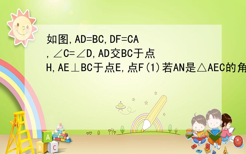 如图,AD=BC,DF=CA,∠C=∠D,AD交BC于点H,AE⊥BC于点E,点F(1)若AN是△AEC的角平分线,求证S△AEN：S△ACN=AE:AC；(2)当∠B=∠1+12°时,求∠B的度数