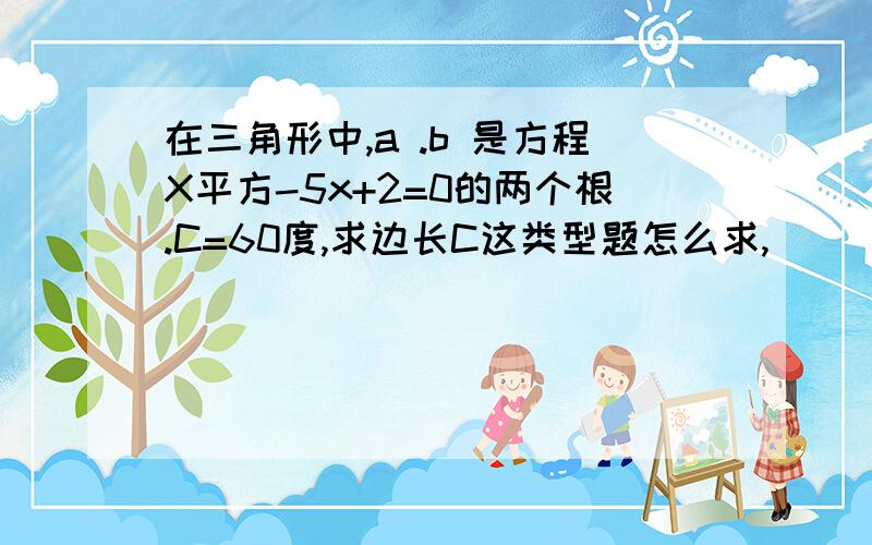 在三角形中,a .b 是方程X平方-5x+2=0的两个根.C=60度,求边长C这类型题怎么求,