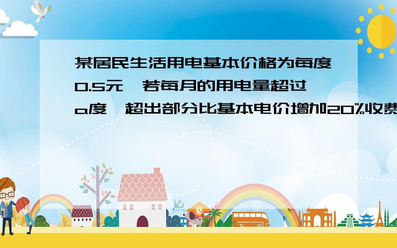 某居民生活用电基本价格为每度0.5元,若每月的用电量超过a度,超出部分比基本电价增加20%收费.[1]某户5月份用电84度,共交电费44.4求a     要用方程.                                                     [2]若