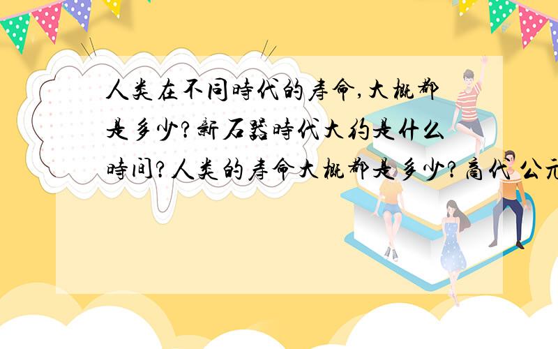 人类在不同时代的寿命,大概都是多少?新石器时代大约是什么时间?人类的寿命大概都是多少?商代 公元前1600年——公元前1046年 人类的寿命大概都是多少?在中国 最先冶炼铁器的 是哪个朝代?