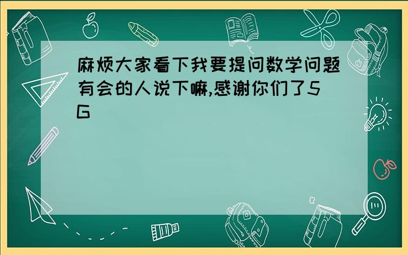 麻烦大家看下我要提问数学问题有会的人说下嘛,感谢你们了5G