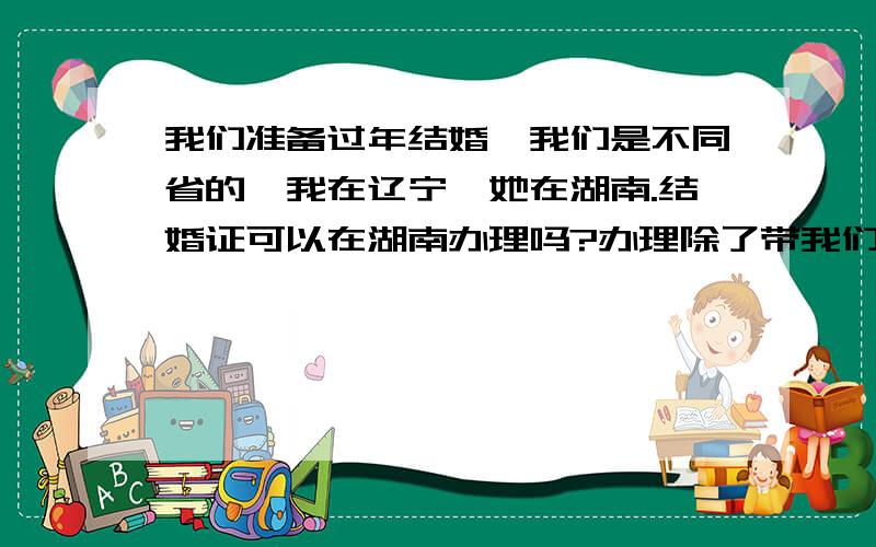 我们准备过年结婚,我们是不同省的,我在辽宁,她在湖南.结婚证可以在湖南办理吗?办理除了带我们的户口本,还需要什么?还有如果在湖南领结婚证,影响后续的小孩户口问题吗?我是城市户口,她