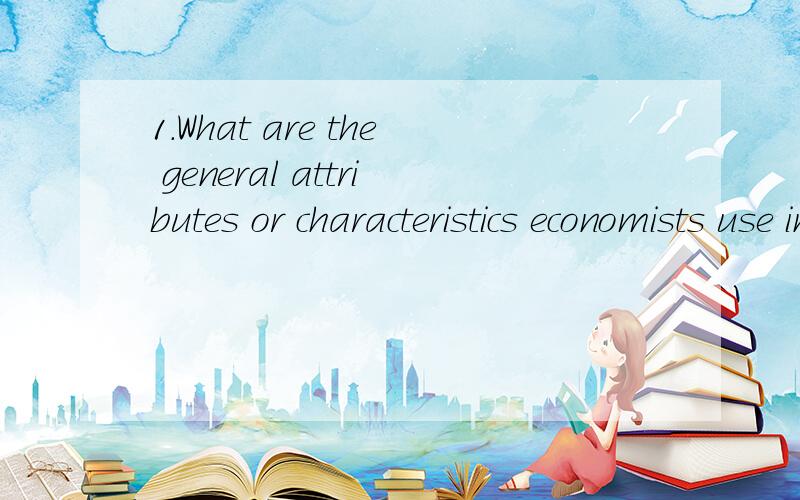 1.What are the general attributes or characteristics economists use in differentiating economic systems?How do economic systems differ within these characteristics?Explain carefully.2.How do economists evaluate the performance of economic systems?Dis