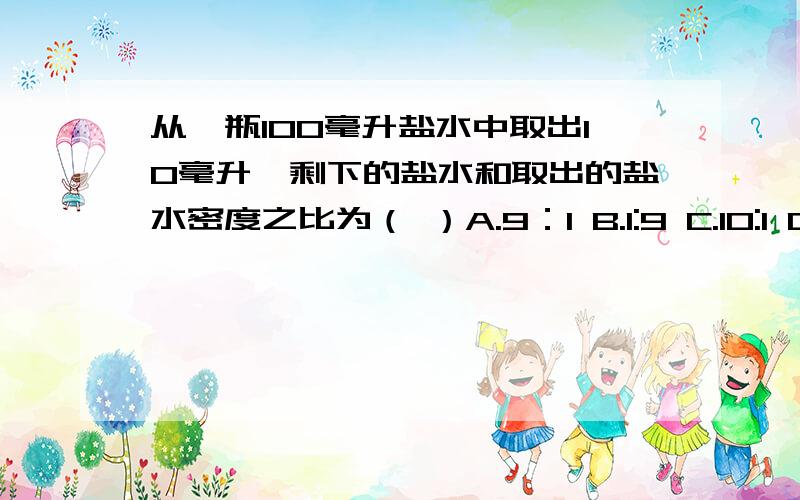 从一瓶100毫升盐水中取出10毫升,剩下的盐水和取出的盐水密度之比为（ ）A.9：1 B.1:9 C.10:1 D.1:1