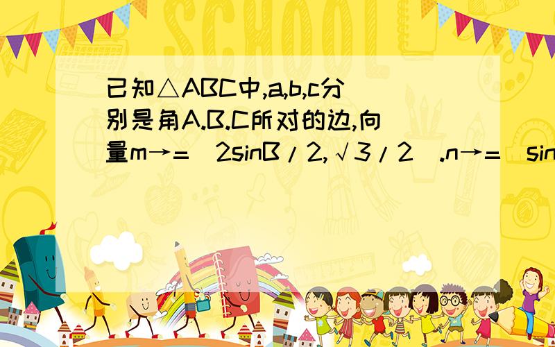 已知△ABC中,a,b,c分别是角A.B.C所对的边,向量m→=(2sinB/2,√3/2).n→=(sin(B/2+π/2),1),且m→*n→=√3（1）求角B的大小（2）若∠B为锐角,且b=4.求BA+BC的取值范围注意：解答要写出文字说明,tthugs贴吧吧