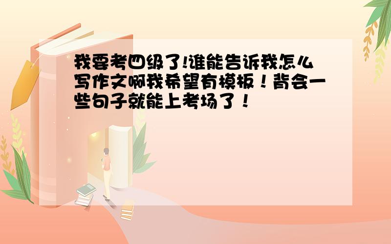 我要考四级了!谁能告诉我怎么写作文啊我希望有模板！背会一些句子就能上考场了！