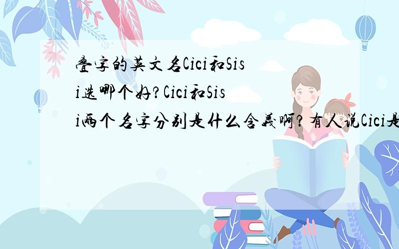 叠字的英文名Cici和Sisi选哪个好?Cici和Sisi两个名字分别是什么含义啊?有人说Cici是Cecilia的缩写,有盲人的意思?另外我中文名字叫晓晓,有如上面类似结构中的相近发音的么?