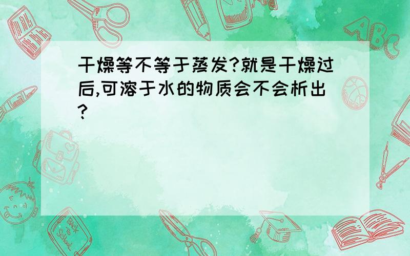 干燥等不等于蒸发?就是干燥过后,可溶于水的物质会不会析出?