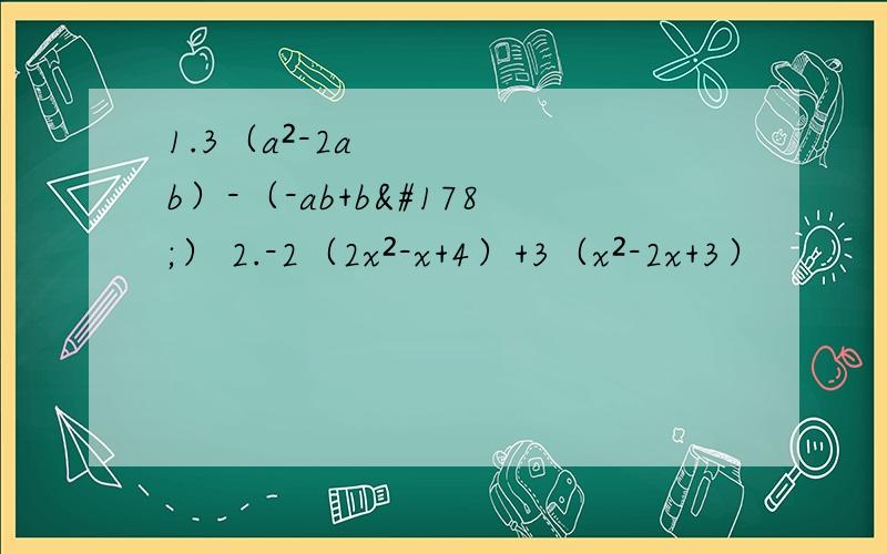 1.3（a²-2ab）-（-ab+b²） 2.-2（2x²-x+4）+3（x²-2x+3）