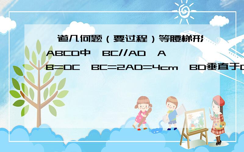 一道几何题（要过程）等腰梯形ABCD中,BC//AD,AB=DC,BC=2AD=4cm,BD垂直于DC,CA垂直于AB,垂足分别为D.A,E是边BC的中点（1）判断△ADE的形状,并求其周长； （2）求AB的长； （3）AC与DE是否相互垂直平分?