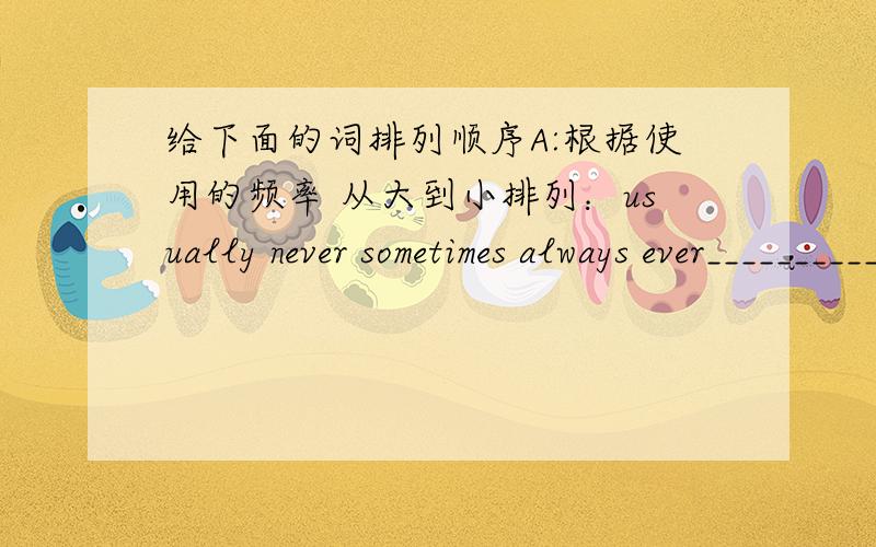 给下面的词排列顺序A:根据使用的频率 从大到小排列：usually never sometimes always ever______________________________B:根据正常速度 由慢到快排列：bus subway bike plane__________________