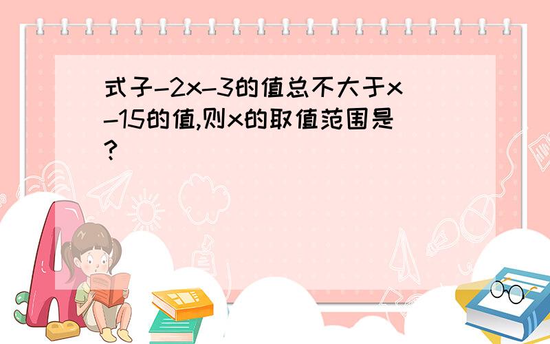 式子-2x-3的值总不大于x-15的值,则x的取值范围是?