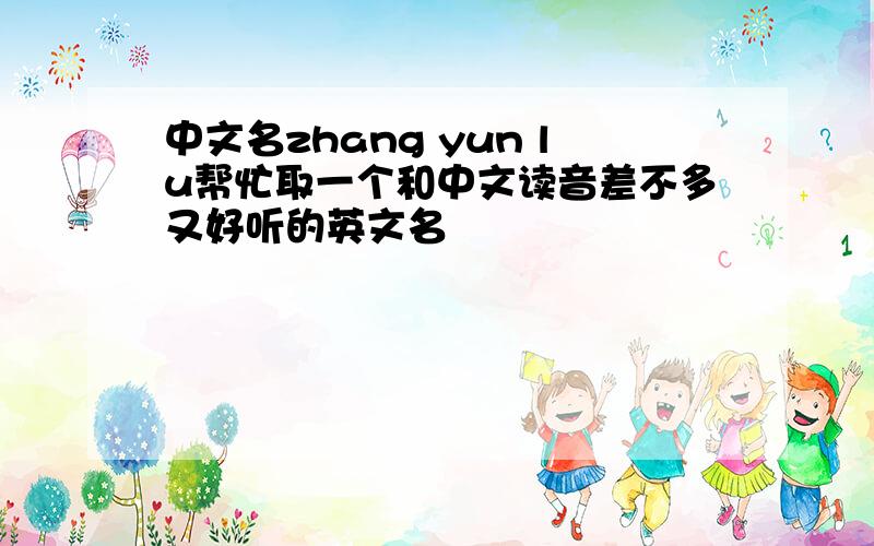 中文名zhang yun lu帮忙取一个和中文读音差不多又好听的英文名