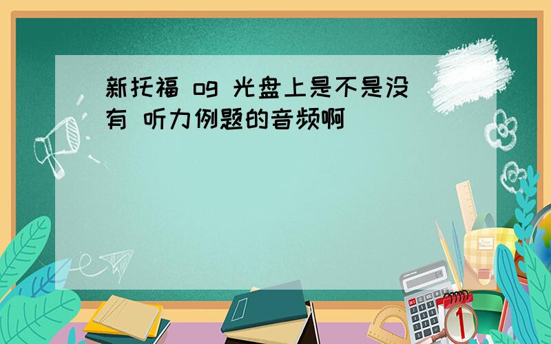 新托福 og 光盘上是不是没有 听力例题的音频啊