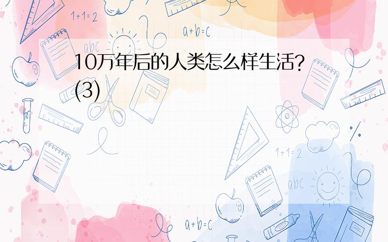 10万年后的人类怎么样生活?(3)