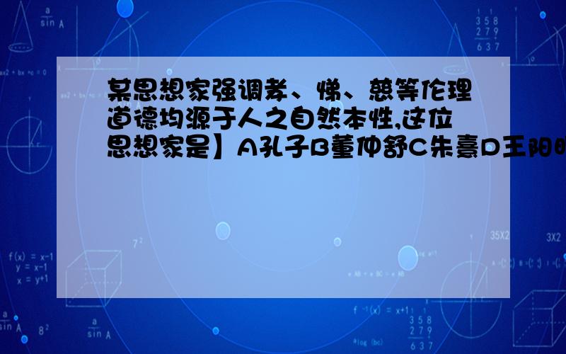 某思想家强调孝、悌、慈等伦理道德均源于人之自然本性,这位思想家是】A孔子B董仲舒C朱熹D王阳明但王阳明不是心学的吗,和这个有什么关系?