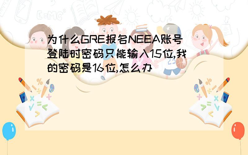 为什么GRE报名NEEA账号登陆时密码只能输入15位,我的密码是16位,怎么办