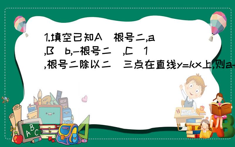 1.填空已知A(根号二,a),B(b,-根号二),C(1,根号二除以二)三点在直线y=kx上,则a+b=( ) 2.应用题(要过程,初二的知识)在直角坐标系中两条直线y=6与y=kx相交于点A,直线y=6与y轴相交于点B ,若三角形AOB面积