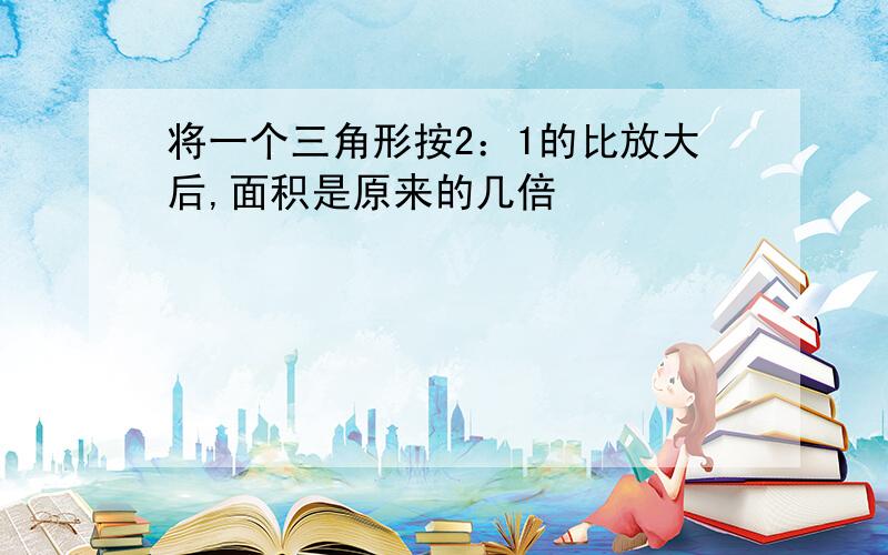 将一个三角形按2：1的比放大后,面积是原来的几倍