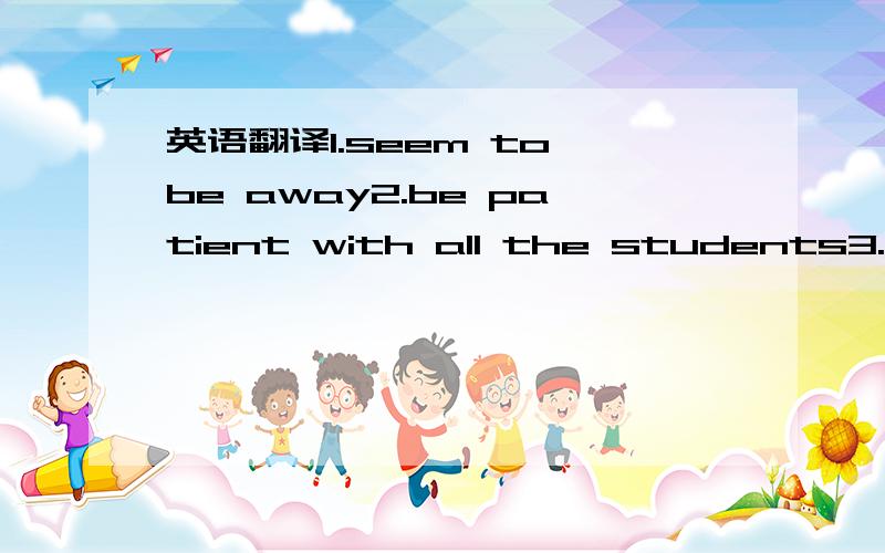 英语翻译1.seem to be away2.be patient with all the students3.live as happily as before4.come into being5.on the night of April 126.one of the most famous movies7.be afraid of most each other8.end with happiness and laughter