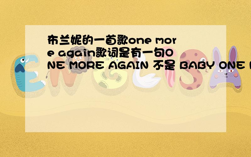 布兰妮的一首歌one more again歌词是有一句ONE MORE AGAIN 不是 BABY ONE MORE TIME哈