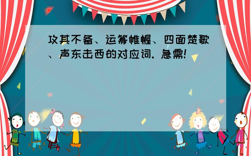 攻其不备、运筹帷幄、四面楚歌、声东击西的对应词. 急需!