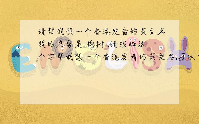 请帮我想一个香港发音的英文名我的名字是 榕树 ,请根据这个字帮我想一个香港发音的英文名,可以自由发挥,最好能告诉我发音怎么读,新人只有二十分,谢谢.