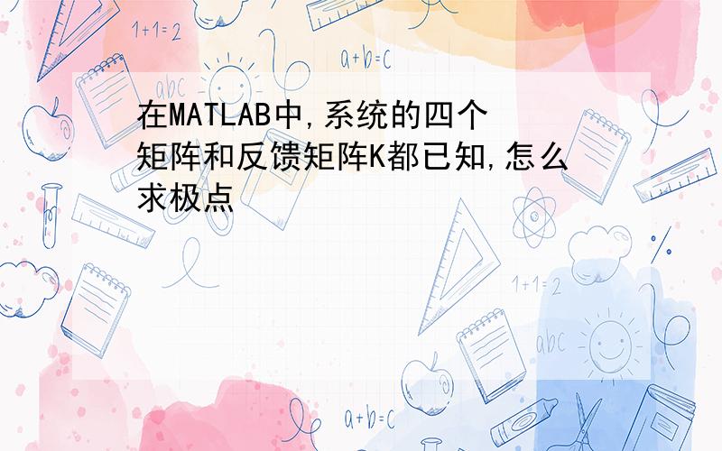 在MATLAB中,系统的四个矩阵和反馈矩阵K都已知,怎么求极点