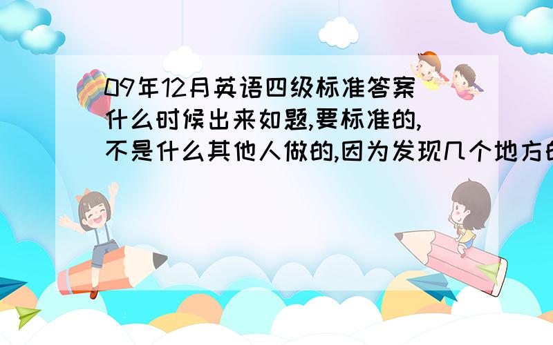 09年12月英语四级标准答案什么时候出来如题,要标准的,不是什么其他人做的,因为发现几个地方的答案都不同···有的明显不对么