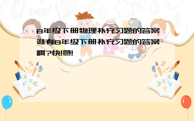 8年级下册物理补充习题的答案谁有8年级下册补充习题的答案啊?快!急!