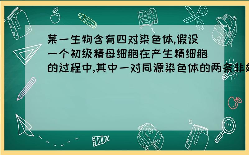 某一生物含有四对染色体,假设一个初级精母细胞在产生精细胞的过程中,其中一对同源染色体的两条非姐妹染色单体之间发生了交叉互换,则这个初级精母细胞产生的精子为什么是最多4种呢