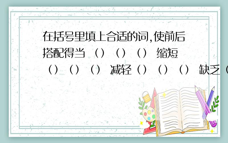 在括号里填上合适的词,使前后搭配得当 （）（）（） 缩短（）（）（） 减轻（）（）（） 缺乏（）（