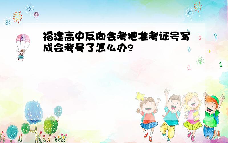 福建高中反向会考把准考证号写成会考号了怎么办?